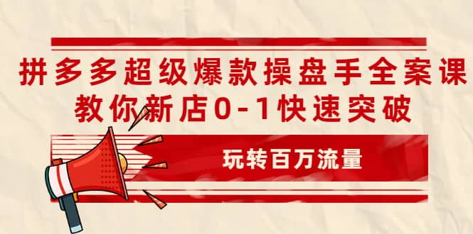 拼多多超级爆款操盘手全案课，教你新店0-1快速突破，玩转百万流量-云创网