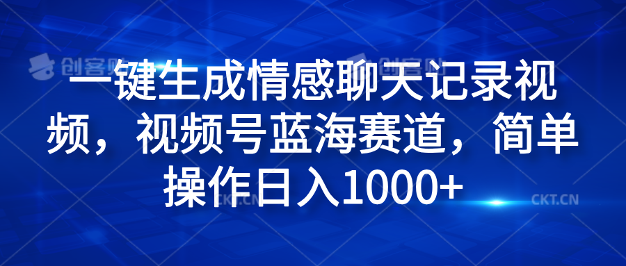 一键生成情感聊天记录视频，视频号蓝海赛道，简单操作日入1000+-云创网