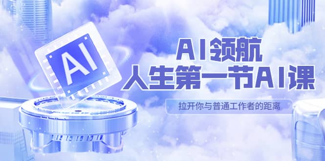 AI-领航-人生第一节-AI课，30位AI领域极客 汇集1000小时Al心得（保姆级）-云创网