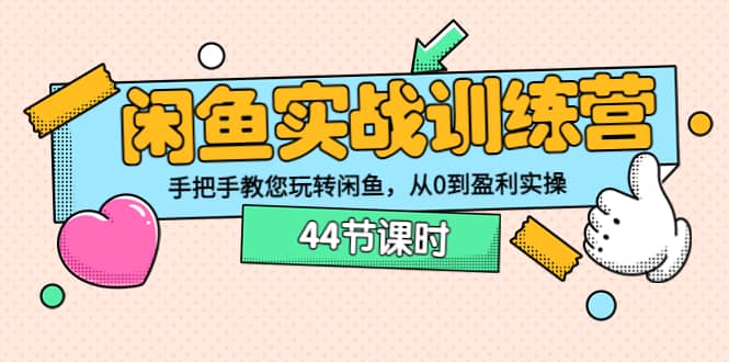 闲鱼实战训练营：手把手教您玩转闲鱼，从0到盈利实操（44节课时）-云创网