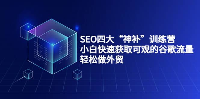 SEO四大“神补”训练营，小白快速获取可观的谷歌流量，轻松做外贸-云创网