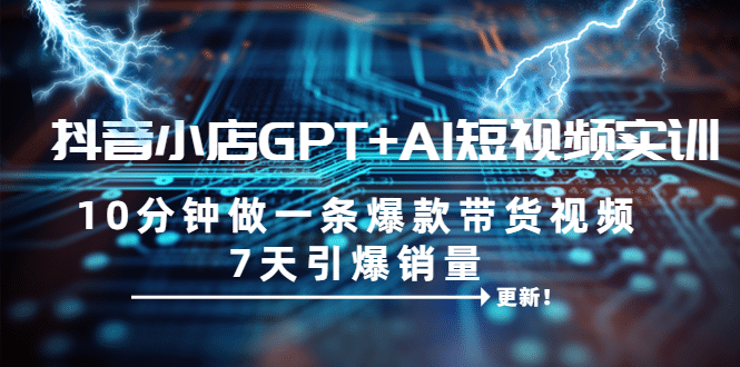 抖音小店GPT+AI短视频实训 10分钟做一条爆款带货视频 7天引爆销量（更新）-云创网