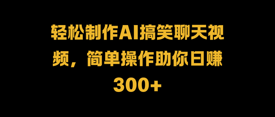 轻松制作AI搞笑聊天视频，简单操作助你日赚300+-云创网