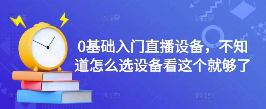 0基础入门直播设备，不知道怎么选设备看这个就够了-云创网