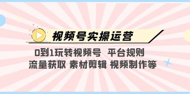 视频号实操运营，0到1玩转视频号 平台规则 流量获取 素材剪辑 视频制作等-云创网