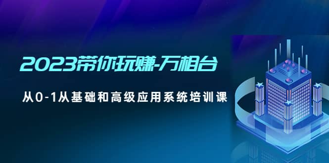 2023带你玩赚-万相台，从0-1从基础和高级应用系统培训课-云创网