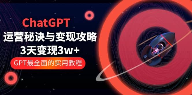 ChatGPT运营-秘诀与变现攻略：3天变现1w+ GPT最全面的实用教程（100节课）-云创网