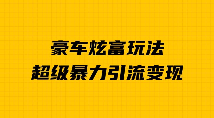 豪车炫富独家玩法，暴力引流多重变现，手把手教学-云创网