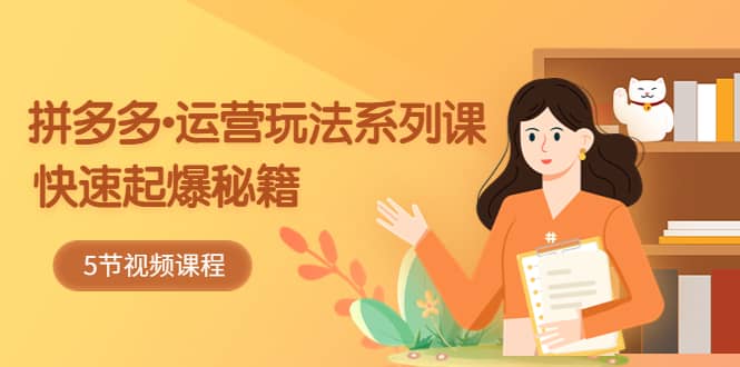 2023拼多多-运营玩法系列课：快速起爆秘籍（5节视频课）-云创网