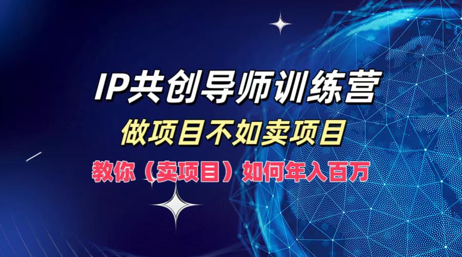 IP共创导师训练营，如何实现年入百万，做项目不如卖项目，教你（卖项目）-云创网