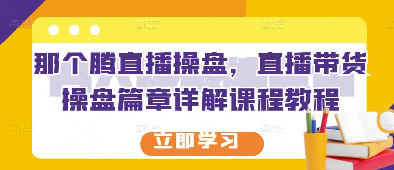 那个腾直播操盘，直播带货操盘篇章详解课程教程-云创网