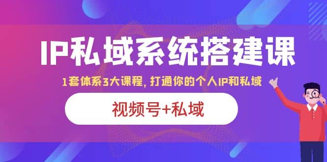 IP私域 系统搭建课，视频号+私域 1套 体系 3大课程，打通你的个人ip私域-云创网