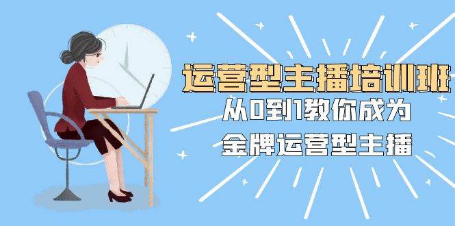运营型主播培训班：从0到1教你成为金牌运营型主播（25节课）-云创网