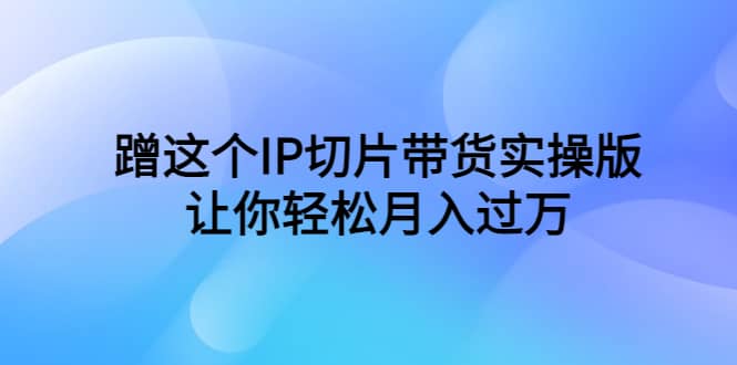 蹭这个IP切片带货实操版，让你轻松月入过万（教程+素材）-云创网