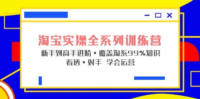 淘宝实操全系列训练营 新手到高手进阶·覆盖·99%知识 看透·对手 学会运营-云创网