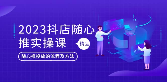2023抖店随心推实操课，搞懂抖音小店随心推投放的流程及方法-云创网