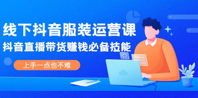 线下抖音服装运营课，抖音直播带货赚钱必备技能，上手一点也不难-云创网