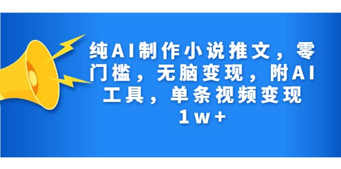 纯AI制作小说推文，零门槛，无脑变现，附AI工具，单条视频变现1w+-云创网