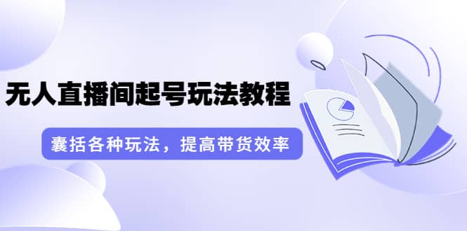 无人直播间起号玩法教程：囊括各种玩法，提高带货效率（17节课）-云创网