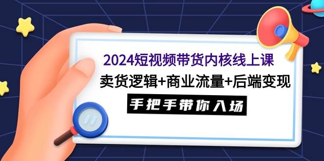 2024短视频带货内核线上课：卖货逻辑+商业流量+后端变现，手把手带你入场-云创网