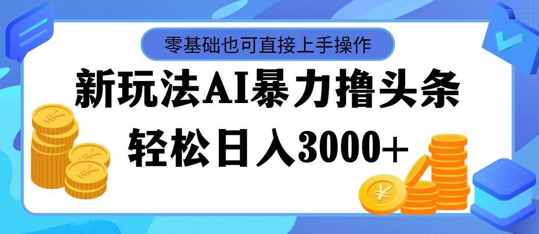 最新玩法AI暴力撸头条，零基础也可轻松日入3000+，当天起号，第二天见…-云创网