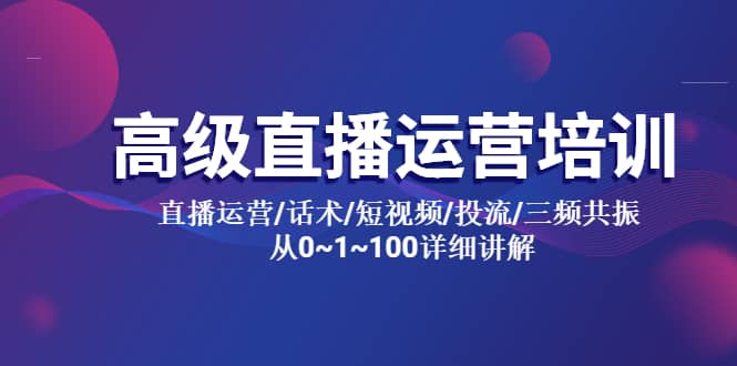 高级直播运营培训 直播运营/话术/短视频/投流/三频共振 从0~1~100详细讲解-云创网