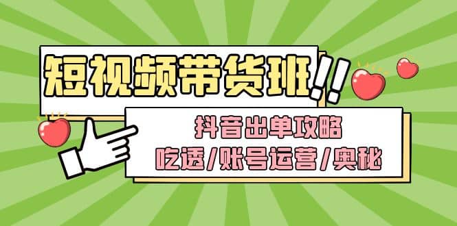 短视频带货内训营：抖音出单攻略，吃透/账号运营/奥秘，轻松带货-云创网