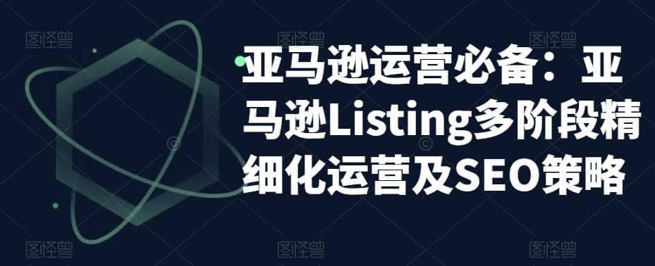 亚马逊2023运营实操：亚马逊Listing多阶段/精细化运营及SEO策略-云创网