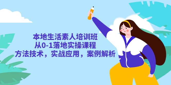 本地生活素人培训班：从0-1落地实操课程，方法技术，实战应用，案例解析-云创网