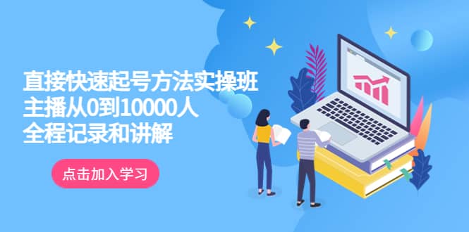 真正的直接快速起号方法实操班：主播从0到10000人的全程记录和讲解-云创网