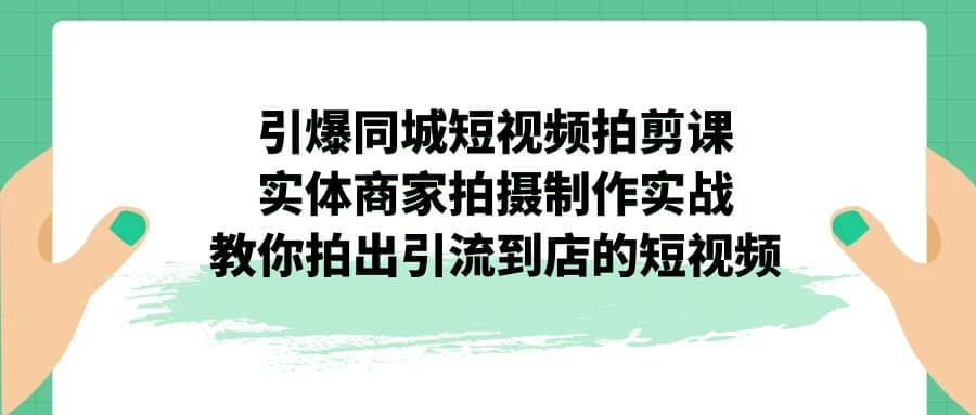 引爆同城-短视频拍剪课：实体商家拍摄制作实战，教你拍出引流到店的短视频-云创网