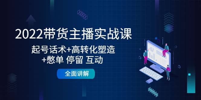 2022带货主播实战课：起号话术+高转化塑造+憋单 停留 互动 全面讲解-云创网