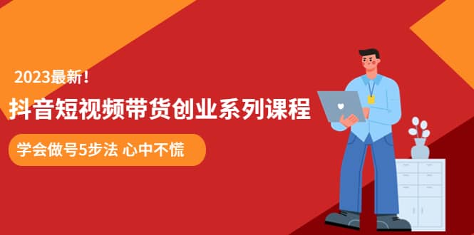 某培训售价980的抖音短视频带货创业系列课程 学会做号5步法 心中不慌-云创网