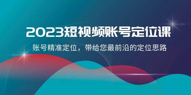 2023短视频账号-定位课，账号精准定位，带给您最前沿的定位思路（21节课）-云创网