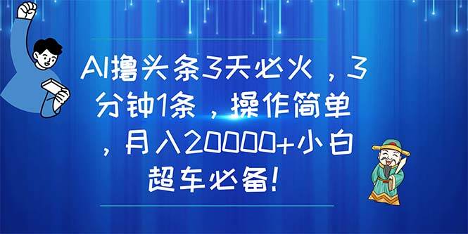 AI撸头条3天必火，3分钟1条，操作简单，月入20000+小白超车必备！-云创网