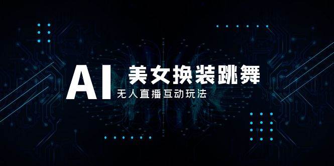 抖音最新最火【AI美女换装跳舞】无人直播互动玩法（含全套开播教程+软件+视频素材+音效）-云创网