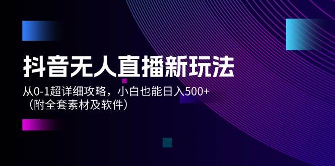 抖音无人直播新玩法，从0-1超详细攻略，小白也能日入500+（附全套素材…-云创网