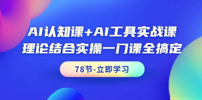 AI认知课+AI工具实战课，理论结合实操一门课全搞定（78节课）-云创网
