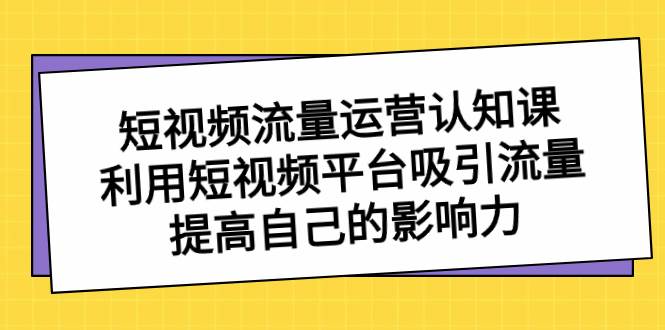 短视频流量-运营认知课，利用短视频平台吸引流量，提高自己的影响力-云创网