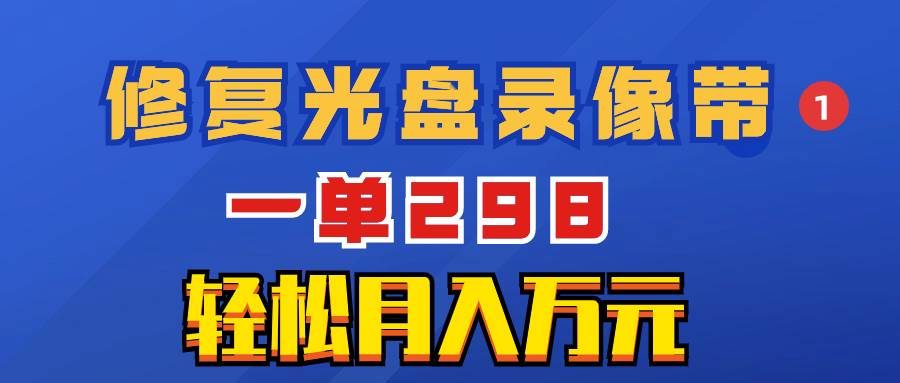 超冷门项目：修复光盘录像带，一单298，轻松月入万元-云创网
