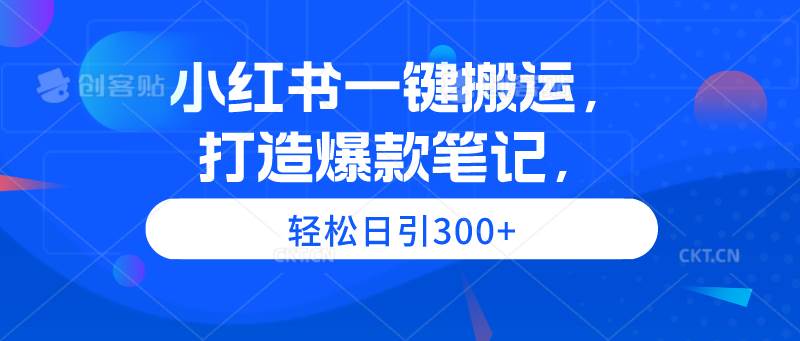 小红书一键搬运，打造爆款笔记，轻松日引300+-云创网