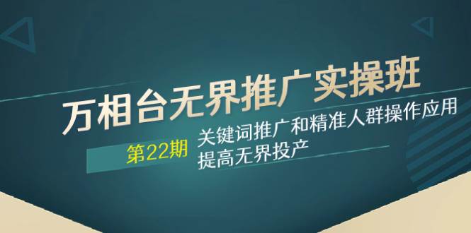 万相台无界推广实操班【22期】关键词推广和精准人群操作应用，提高无界投产-云创网