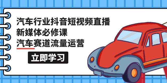 汽车行业 抖音短视频-直播新媒体必修课，汽车赛道流量运营（118节课）-云创网