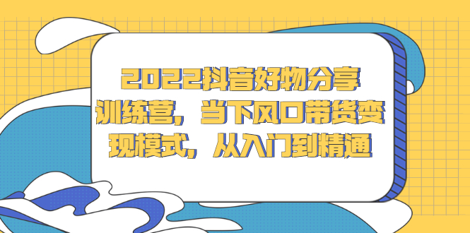 2022抖音好物分享训练营，当下风口带货变现模式，从入门到精通-云创网