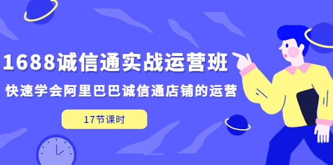 1688诚信通实战运营班，快速学会阿里巴巴诚信通店铺的运营(17节课)-云创网
