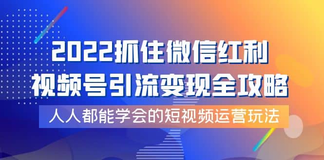 2022抓住微信红利，视频号引流变现全攻略，人人都能学会的短视频运营玩法-云创网