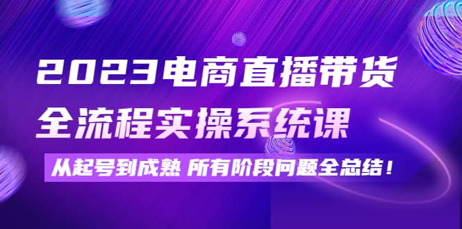 2023电商直播带货全流程实操系统课：从起号到成熟所有阶段问题全总结-云创网