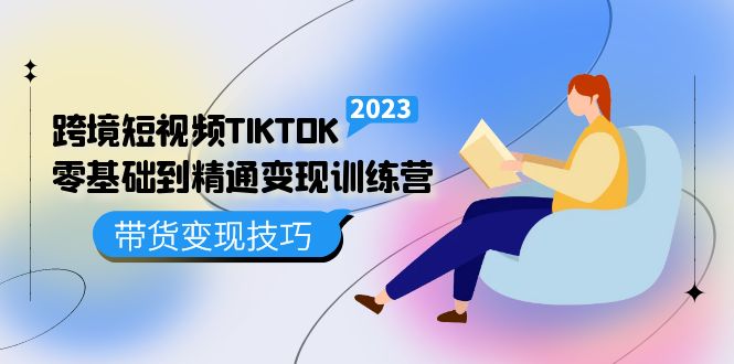 跨境·短视频TIKTOK零基础到精通变现训练营 短视频·独立站·带货变现技巧-云创网