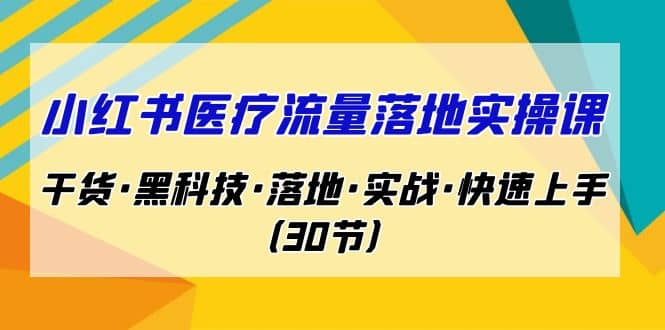 小红书·医疗流量落地实操课，干货·黑科技·落地·实战·快速上手（30节）-云创网