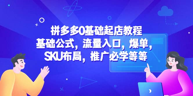 拼多多0基础起店教程：基础公式，流量入口，爆单，SKU布局，推广必学等等-云创网